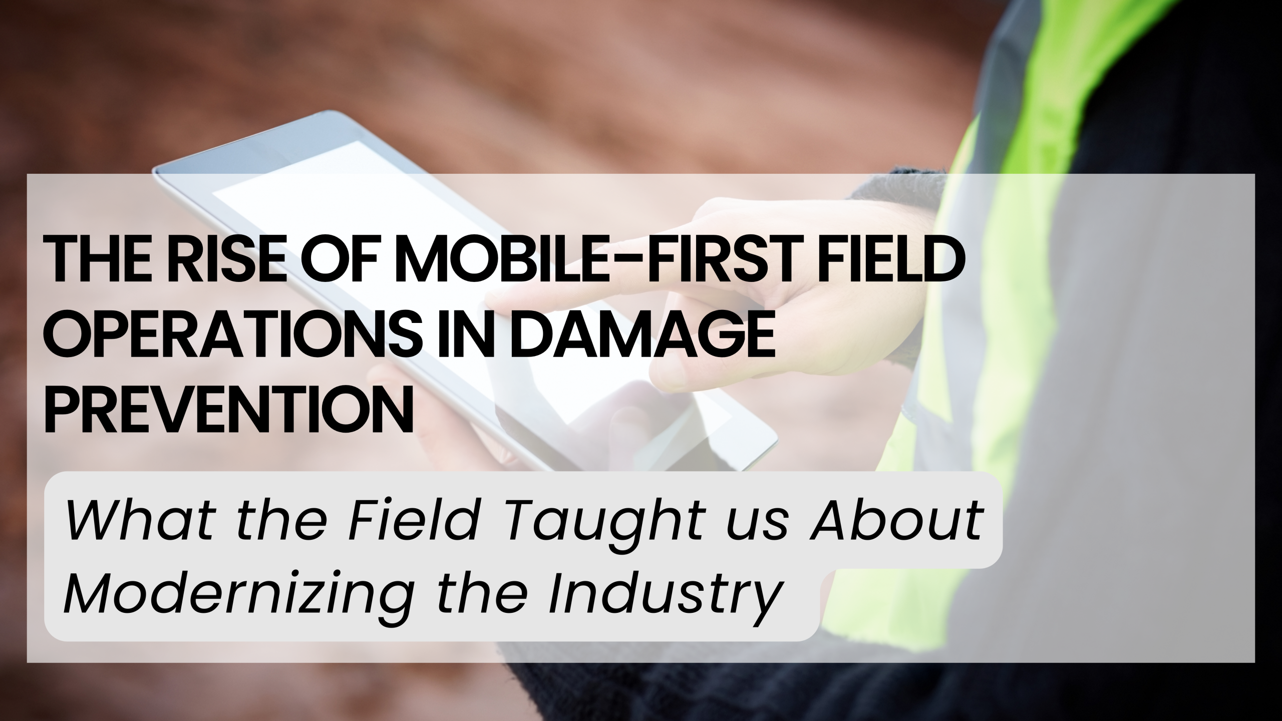 The Rise of Mobile-First Field Operations in Damage Prevention: What the Field Taught us About Modernizing the Industry